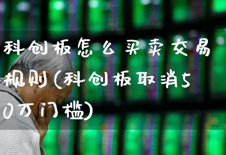 科创板怎么买卖交易规则(科创板取消50万门槛)_https://www.ccit-cctv.com_科创板_第1张