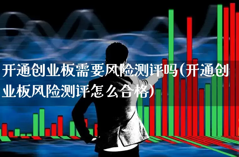 开通创业板需要风险测评吗(开通创业板风险测评怎么合格)_https://www.ccit-cctv.com_上交所_第1张