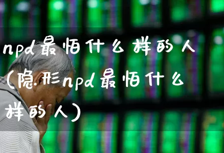 npd最怕什么样的人(隐形npd最怕什么样的人)_https://www.ccit-cctv.com_上交所_第1张
