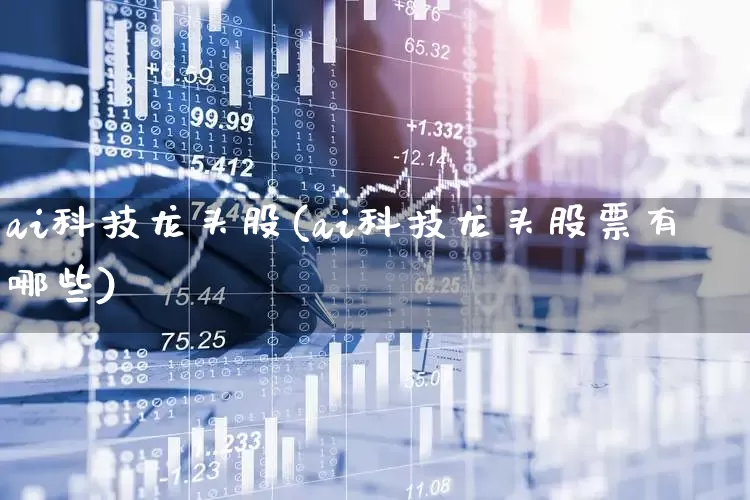 ai科技龙头股(ai科技龙头股票有哪些)_https://www.ccit-cctv.com_北交所_第1张