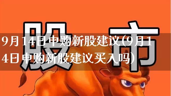 9月14日申购新股建议(9月14日申购新股建议买入吗)_https://www.ccit-cctv.com_北交所_第1张
