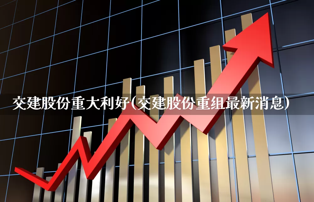 交建股份重大利好(交建股份重组最新消息)_https://www.ccit-cctv.com_科创板_第1张
