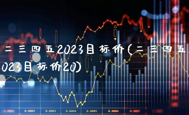 二三四五2023目标价(二三四五2023目标价20)_https://www.ccit-cctv.com_创业板_第1张