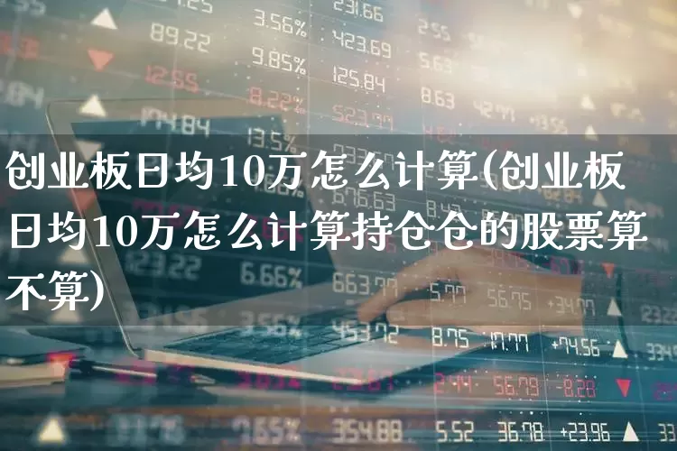 创业板日均10万怎么计算(创业板日均10万怎么计算持仓仓的股票算不算)_https://www.ccit-cctv.com_科创板_第1张