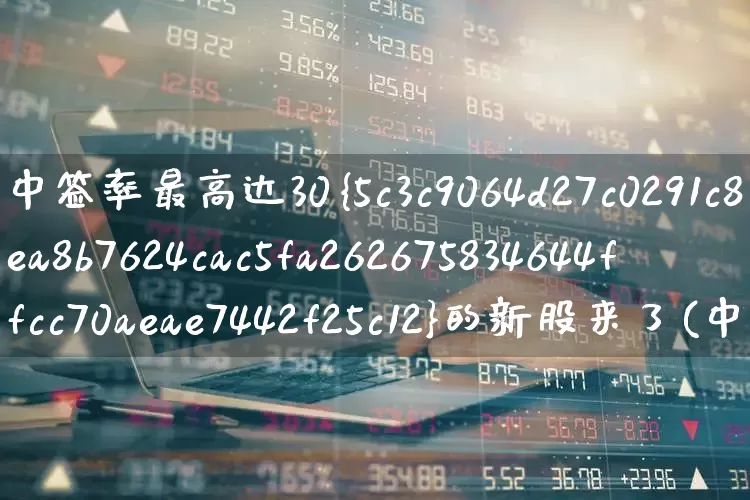 中签率最高达30%的新股来了(中签率新股)_https://www.ccit-cctv.com_深交所_第1张