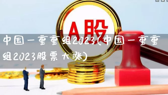 中国一重重组2023(中国一重重组2023股票大涨)_https://www.ccit-cctv.com_创业板_第1张