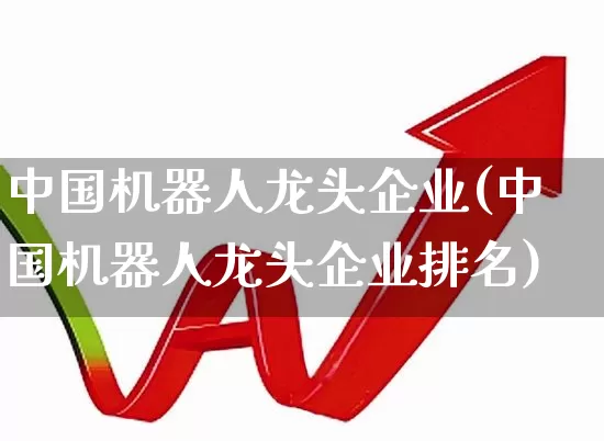 中国机器人龙头企业(中国机器人龙头企业排名)_https://www.ccit-cctv.com_科创板_第1张