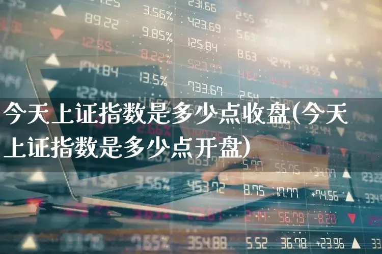 今天上证指数是多少点收盘(今天上证指数是多少点开盘)_https://www.ccit-cctv.com_上交所_第1张