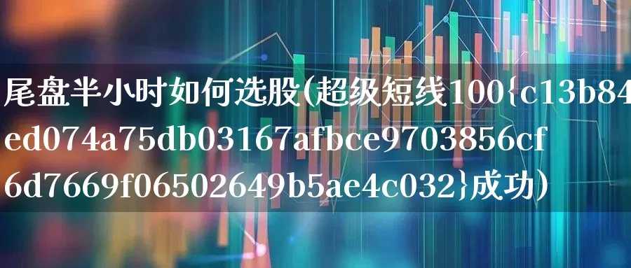 尾盘半小时如何选股(超级短线100%成功)_https://www.ccit-cctv.com_北交所_第1张