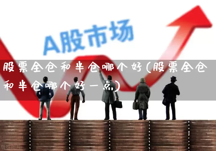 股票全仓和半仓哪个好(股票全仓和半仓哪个好一点)_https://www.ccit-cctv.com_创业板_第1张