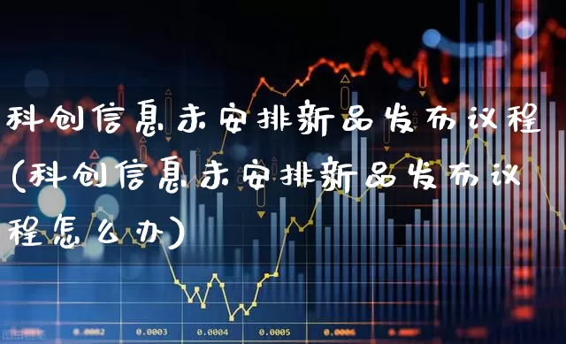 科创信息未安排新品发布议程(科创信息未安排新品发布议程怎么办)_https://www.ccit-cctv.com_科创板_第1张