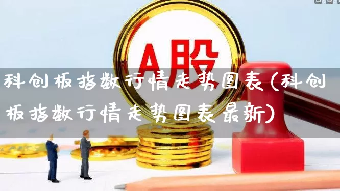 科创板指数行情走势图表(科创板指数行情走势图表最新)_https://www.ccit-cctv.com_深交所_第1张
