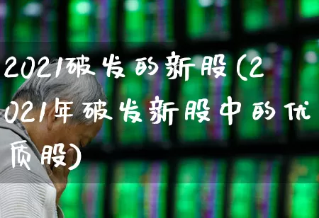2021破发的新股(2021年破发新股中的优质股)_https://www.ccit-cctv.com_深交所_第1张