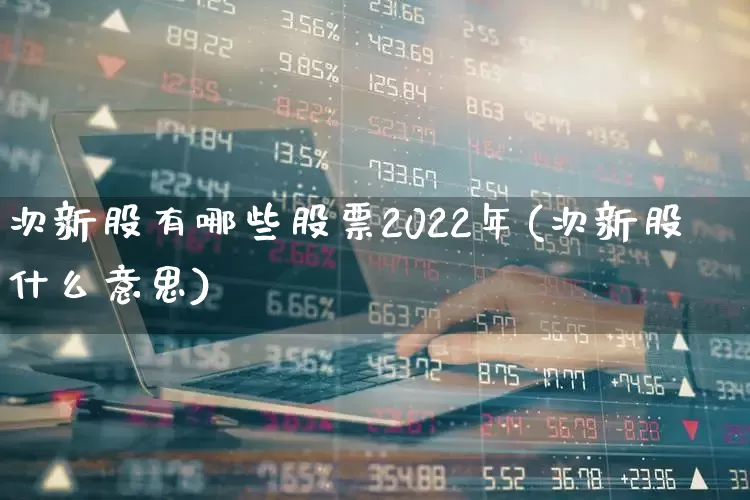 次新股有哪些股票2022年(次新股什么意思)_https://www.ccit-cctv.com_上交所_第1张