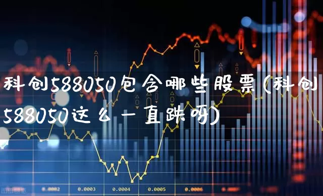 科创588050包含哪些股票(科创588050这么一直跌呀)_https://www.ccit-cctv.com_科创板_第1张