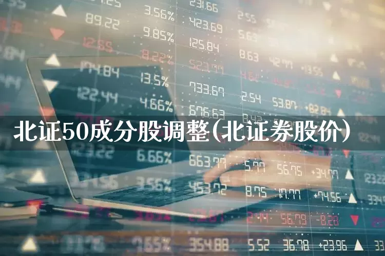 北证50成分股调整(北证券股价)_https://www.ccit-cctv.com_深交所_第1张