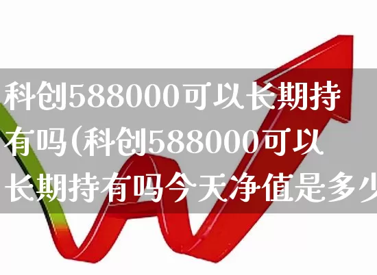 科创588000可以长期持有吗(科创588000可以长期持有吗今天净值是多少)_https://www.ccit-cctv.com_科创板_第1张