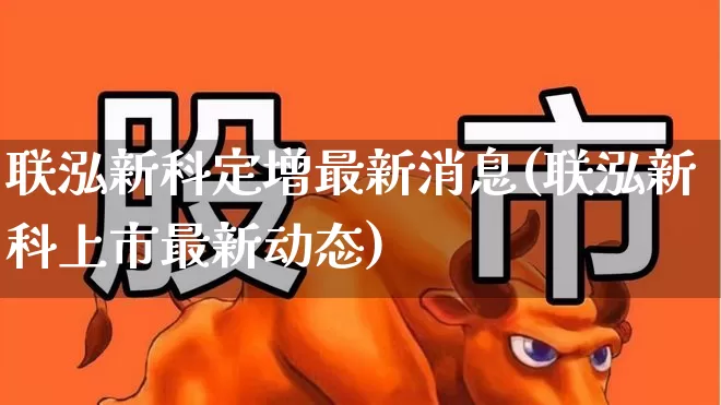 联泓新科定增最新消息(联泓新科上市最新动态)_https://www.ccit-cctv.com_北交所_第1张