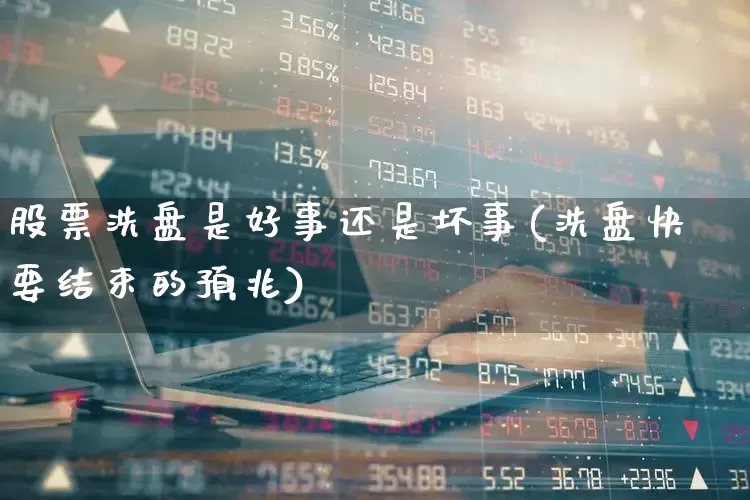 股票洗盘是好事还是坏事(洗盘快要结束的预兆)_https://www.ccit-cctv.com_创业板_第1张