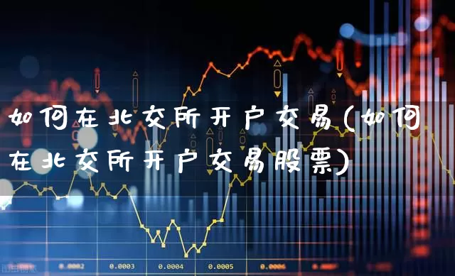 如何在北交所开户交易(如何在北交所开户交易股票)_https://www.ccit-cctv.com_北交所_第1张