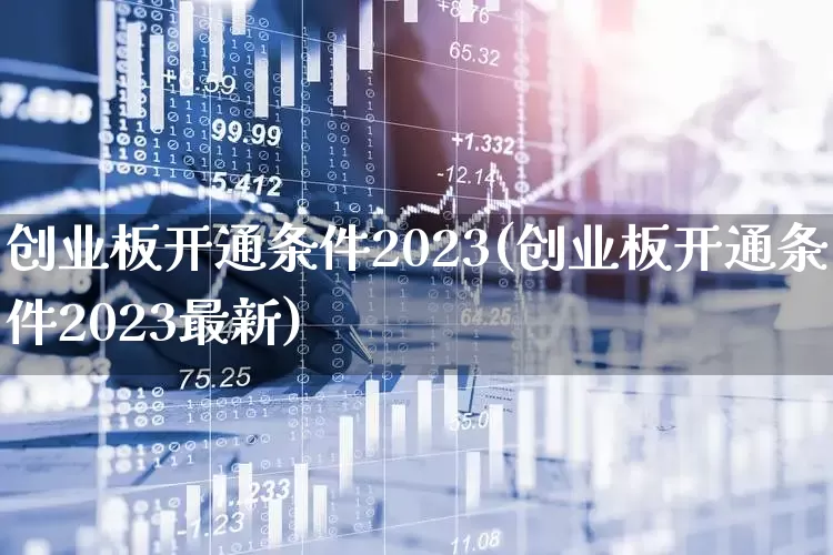 创业板开通条件2023(创业板开通条件2023最新)_https://www.ccit-cctv.com_北交所_第1张