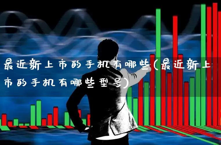 最近新上市的手机有哪些(最近新上市的手机有哪些型号)_https://www.ccit-cctv.com_深交所_第1张
