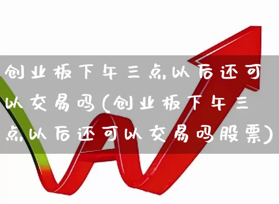 创业板下午三点以后还可以交易吗(创业板下午三点以后还可以交易吗股票)_https://www.ccit-cctv.com_北交所_第1张