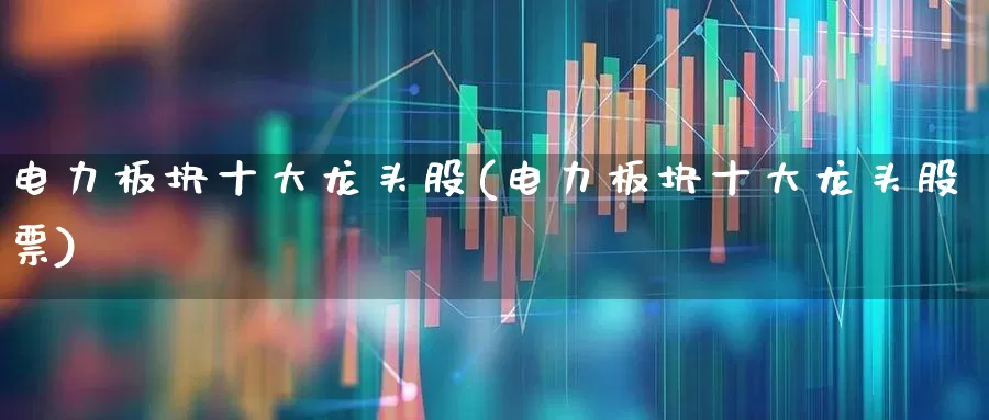 电力板块十大龙头股(电力板块十大龙头股票)_https://www.ccit-cctv.com_深交所_第1张