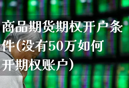 商品期货期权开户条件(没有50万如何开期权账户)_https://www.ccit-cctv.com_北交所_第1张