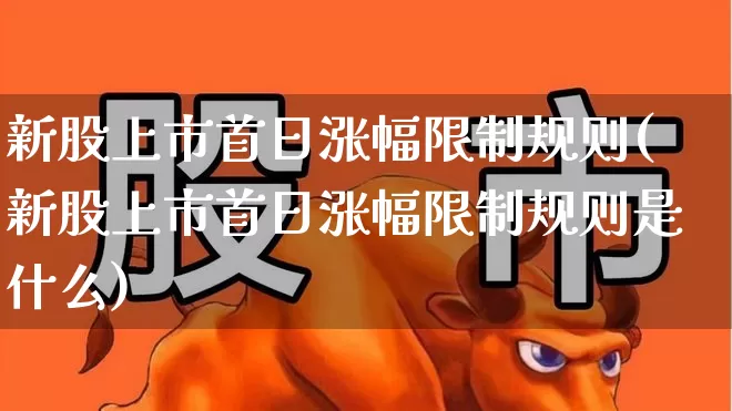 新股上市首日涨幅限制规则(新股上市首日涨幅限制规则是什么)_https://www.ccit-cctv.com_北交所_第1张