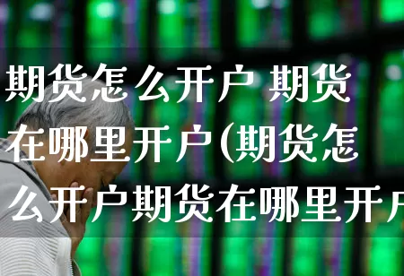 期货怎么开户 期货在哪里开户(期货怎么开户期货在哪里开户)_https://www.ccit-cctv.com_北交所_第1张