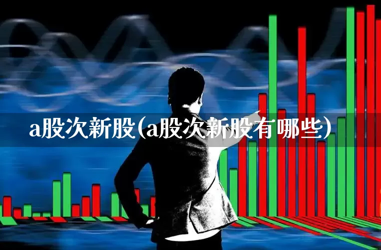 a股次新股(a股次新股有哪些)_https://www.ccit-cctv.com_上交所_第1张