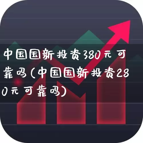 中国国新投资380元可靠吗(中国国新投资280元可靠吗)_https://www.ccit-cctv.com_创业板_第1张