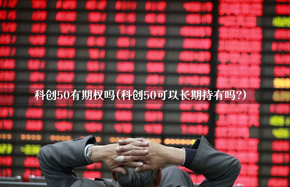 科创50有期权吗(科创50可以长期持有吗?)_https://www.ccit-cctv.com_北交所_第1张