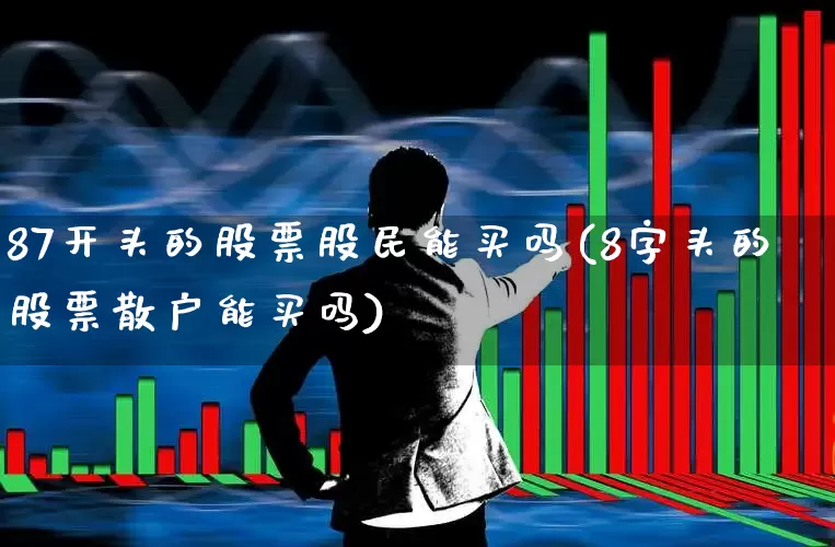 87开头的股票股民能买吗(8字头的股票散户能买吗)_https://www.ccit-cctv.com_上交所_第1张