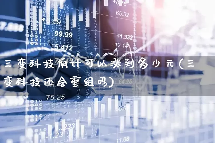 三变科技预计可以涨到多少元(三变科技还会重组吗)_https://www.ccit-cctv.com_创业板_第1张