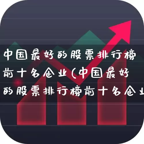 中国最好的股票排行榜前十名企业(中国最好的股票排行榜前十名企业有哪些)_https://www.ccit-cctv.com_科创板_第1张