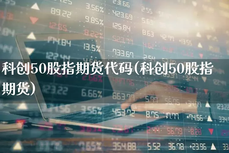 科创50股指期货代码(科创50股指期货)_https://www.ccit-cctv.com_北交所_第1张