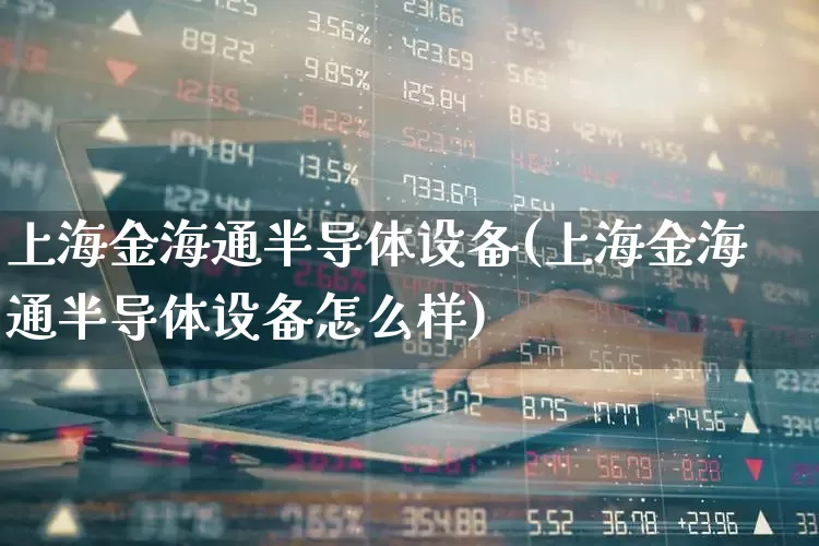 上海金海通半导体设备(上海金海通半导体设备怎么样)_https://www.ccit-cctv.com_科创板_第1张