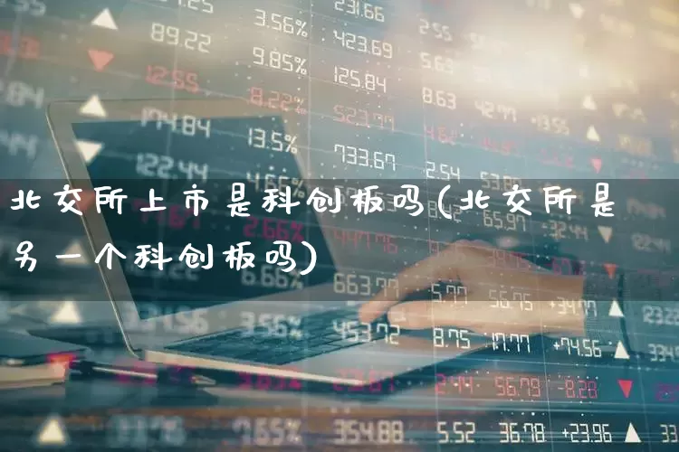 北交所上市是科创板吗(北交所是另一个科创板吗)_https://www.ccit-cctv.com_科创板_第1张
