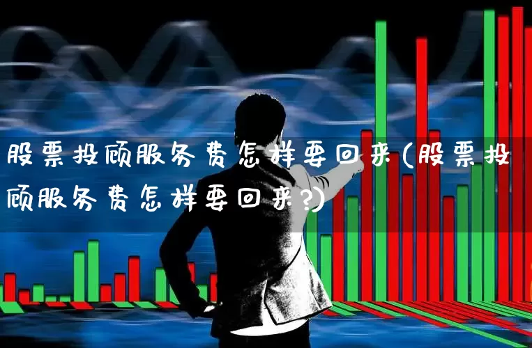 股票投顾服务费怎样要回来(股票投顾服务费怎样要回来?)_https://www.ccit-cctv.com_上交所_第1张