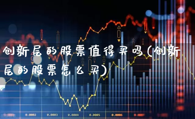 创新层的股票值得买吗(创新层的股票怎么买)_https://www.ccit-cctv.com_科创板_第1张