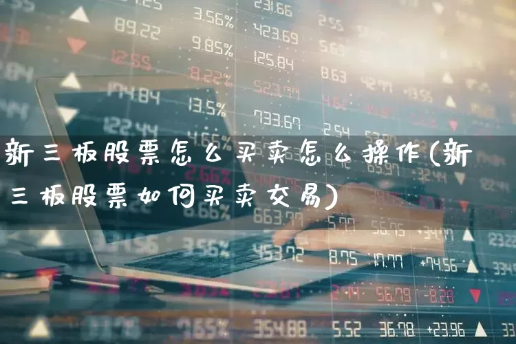 新三板股票怎么买卖怎么操作(新三板股票如何买卖交易)_https://www.ccit-cctv.com_北交所_第1张
