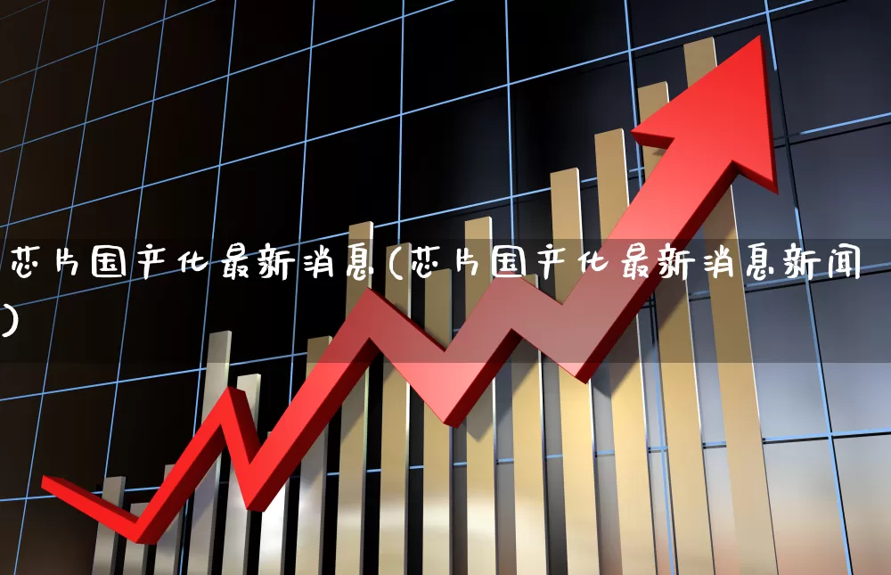 芯片国产化最新消息(芯片国产化最新消息新闻)_https://www.ccit-cctv.com_科创板_第1张