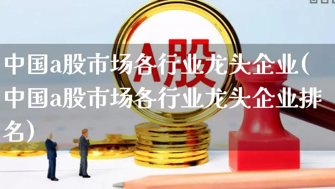 中国a股市场各行业龙头企业(中国a股市场各行业龙头企业排名)_https://www.ccit-cctv.com_上交所_第1张