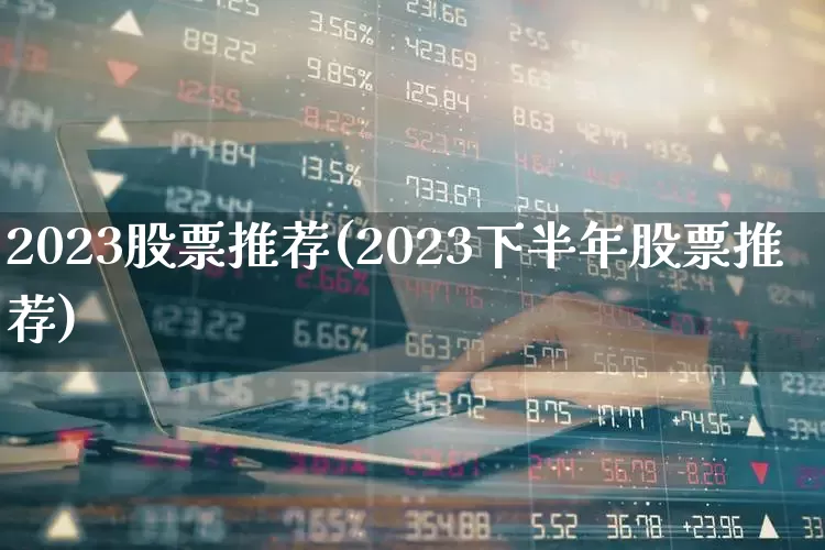 2023股票推荐(2023下半年股票推荐)_https://www.ccit-cctv.com_科创板_第1张