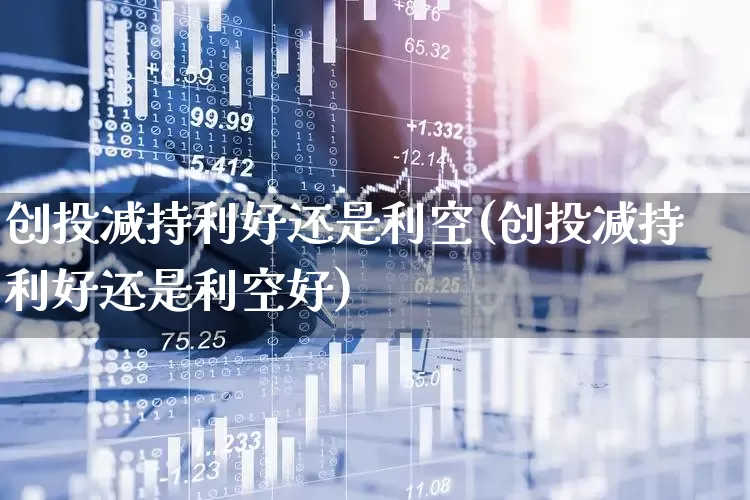 创投减持利好还是利空(创投减持利好还是利空好)_https://www.ccit-cctv.com_创业板_第1张