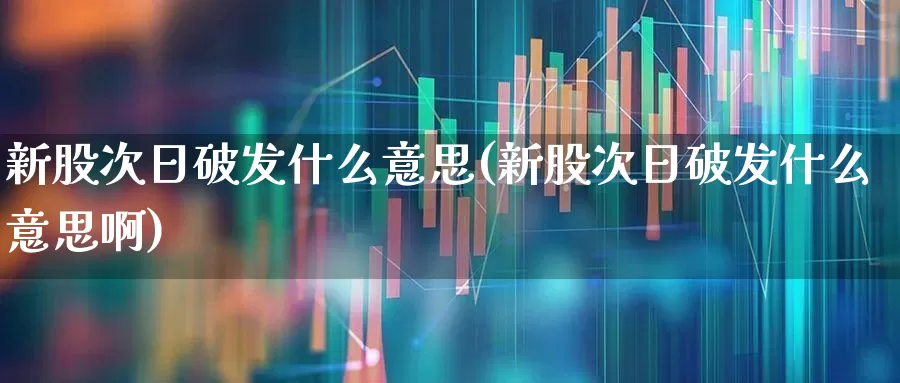 新股次日破发什么意思(新股次日破发什么意思啊)_https://www.ccit-cctv.com_上交所_第1张