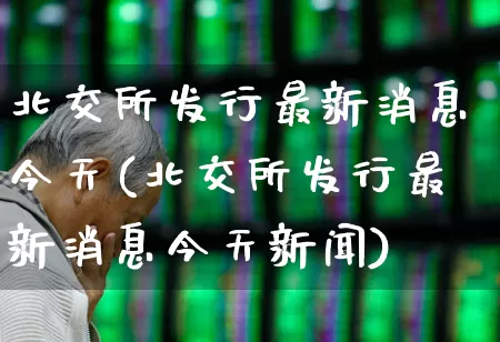 北交所发行最新消息今天(北交所发行最新消息今天新闻)_https://www.ccit-cctv.com_上交所_第1张
