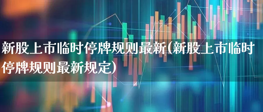 新股上市临时停牌规则最新(新股上市临时停牌规则最新规定)_https://www.ccit-cctv.com_创业板_第1张